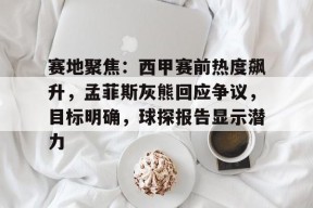 赛地聚焦：西甲赛前热度飙升，孟菲斯灰熊回应争议，目标明确，球探报告显示潜力的简单介绍